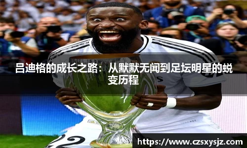吕迪格的成长之路：从默默无闻到足坛明星的蜕变历程