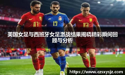美国女足与西班牙女足激战结果揭晓精彩瞬间回顾与分析