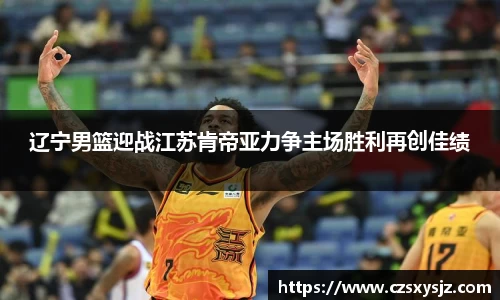 辽宁男篮迎战江苏肯帝亚力争主场胜利再创佳绩